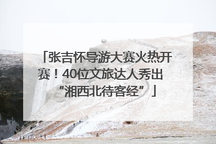 张吉怀导游大赛火热开赛！40位文旅达人秀出“湘西北待客经”