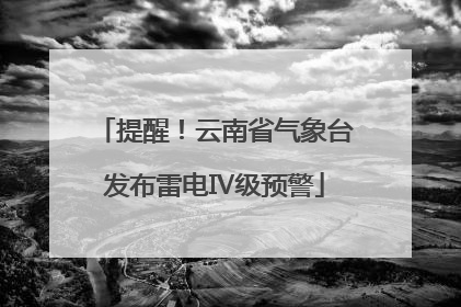 提醒！云南省气象台发布雷电Ⅳ级预警