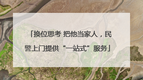 换位思考 把他当家人，民警上门提供“一站式”服务