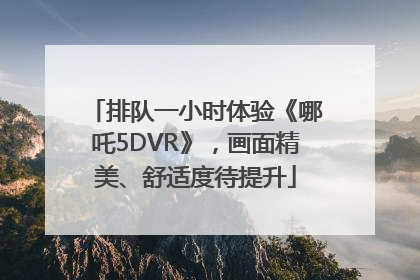 排队一小时体验《哪吒5DVR》，画面精美、舒适度待提升