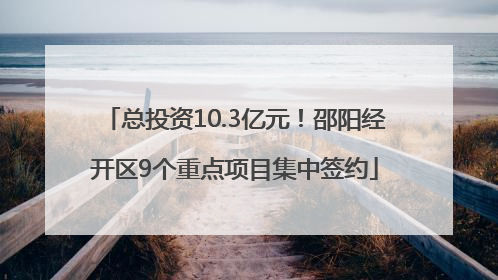总投资10.3亿元！邵阳经开区9个重点项目集中签约