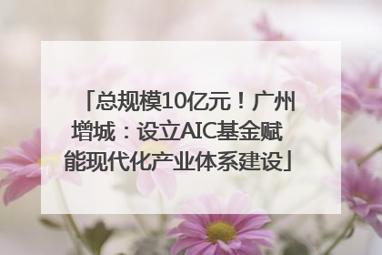 总规模10亿元！广州增城：设立AIC基金赋能现代化产业体系建设