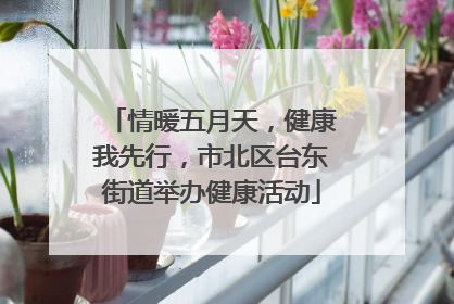 情暖五月天，健康我先行，市北区台东街道举办健康活动