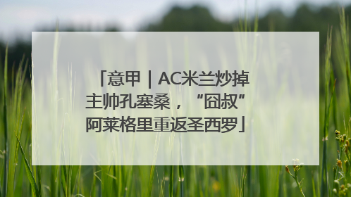意甲｜AC米兰炒掉主帅孔塞桑，“囧叔”阿莱格里重返圣西罗