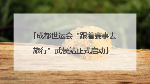 成都世运会“跟着赛事去旅行”武侯站正式启动