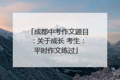 成都中考作文题目：关于成长 考生：平时作文练过