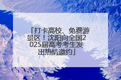 打卡高校、免费游景区！沈阳向全国2025届高考考生发出热情邀约