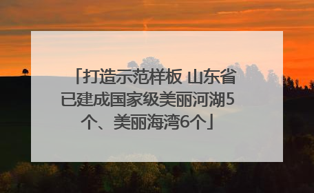 打造示范样板 山东省已建成国家级美丽河湖5个、美丽海湾6个