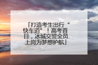 打造考生出行“快车道”！高考首日，冰城交警全员上岗为梦想护航