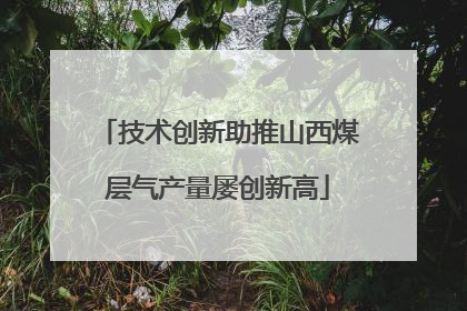 技术创新助推山西煤层气产量屡创新高