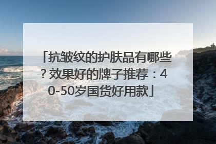 抗皱纹的护肤品有哪些？效果好的牌子推荐：40-50岁国货好用款