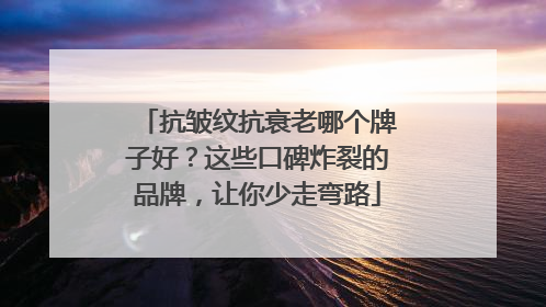 抗皱纹抗衰老哪个牌子好？这些口碑炸裂的品牌，让你少走弯路