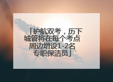 护航双考，历下城管将在每个考点周边增设1-2名专职保洁员