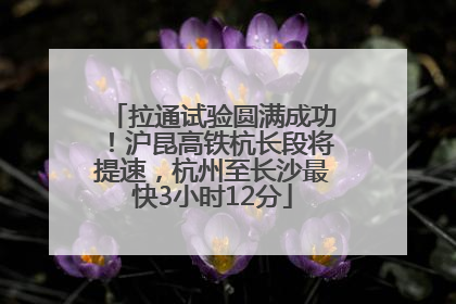 拉通试验圆满成功！沪昆高铁杭长段将提速，杭州至长沙最快3小时12分