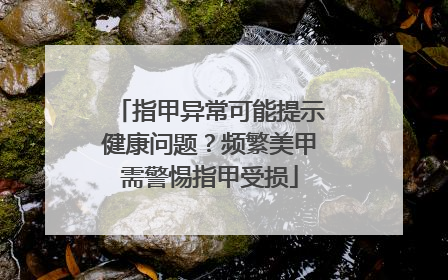 指甲异常可能提示健康问题？频繁美甲需警惕指甲受损