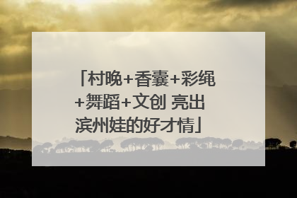 村晚+香囊+彩绳+舞蹈+文创 亮出滨州娃的好才情