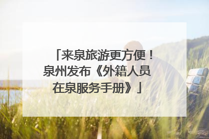 来泉旅游更方便！泉州发布《外籍人员在泉服务手册》