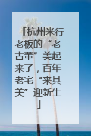 杭州米行老板的“老古董”美起来了，百年老宅“来其美”迎新生
