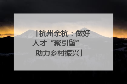 杭州余杭：做好人才“聚引留” 助力乡村振兴