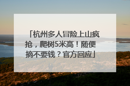 杭州多人冒险上山疯抢，爬树5米高！随便摘不要钱？官方回应