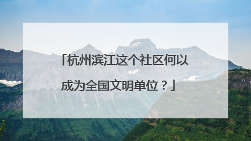 杭州滨江这个社区何以成为全国文明单位？
