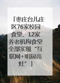 枣庄台儿庄区76家校园食堂、12家养老机构食堂全部实现“互联网+明厨亮灶”
