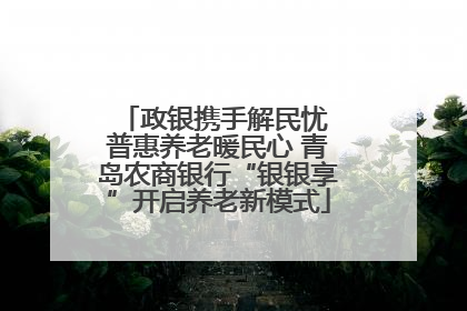 政银携手解民忧 普惠养老暖民心 青岛农商银行“银银享”开启养老新模式