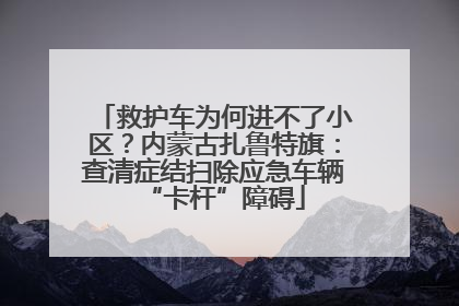 救护车为何进不了小区？内蒙古扎鲁特旗：查清症结扫除应急车辆“卡杆”障碍
