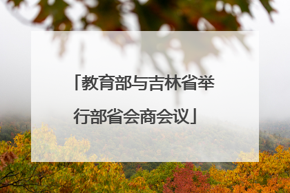 教育部与吉林省举行部省会商会议