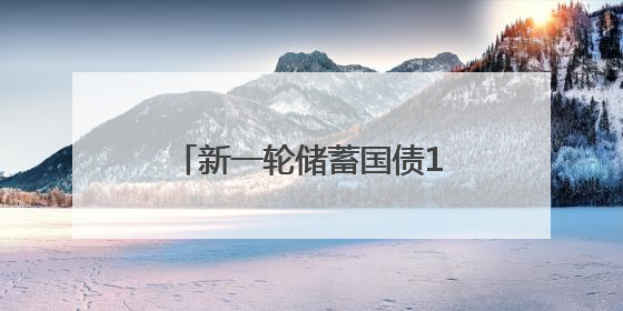 新一轮储蓄国债10日开售，利率下调但仍是投资优选