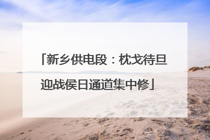 新乡供电段：枕戈待旦迎战侯日通道集中修