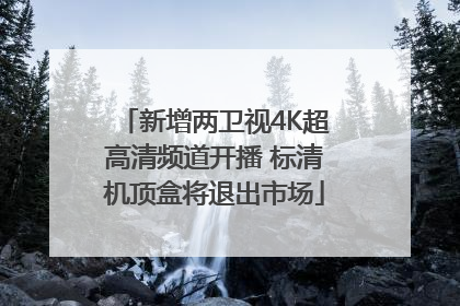新增两卫视4K超高清频道开播 标清机顶盒将退出市场