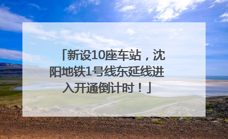 新设10座车站，沈阳地铁1号线东延线进入开通倒计时！