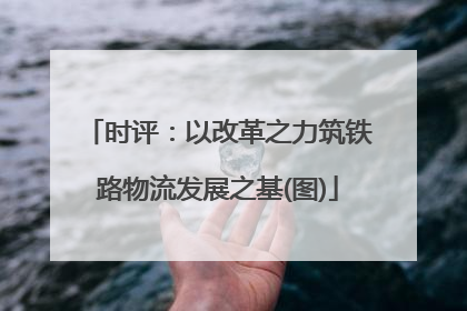 时评：以改革之力筑铁路物流发展之基(图)