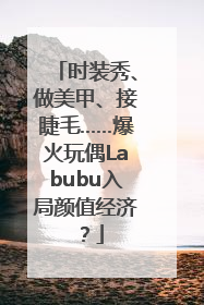 时装秀、做美甲、接睫毛……爆火玩偶Labubu入局颜值经济？