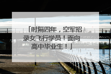 时隔四年，空军招录女飞行学员！面向高中毕业生！