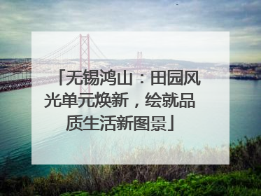 无锡鸿山：田园风光单元焕新，绘就品质生活新图景