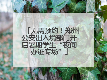 无需预约！郑州公安出入境部门开启暑期学生“夜间办证专场”