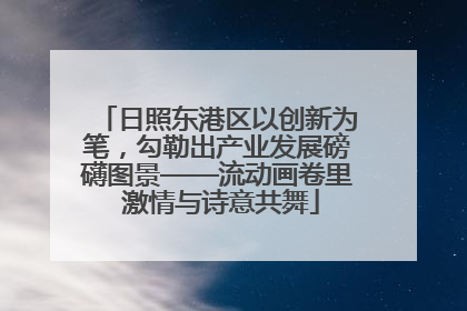 日照东港区以创新为笔，勾勒出产业发展磅礴图景——流动画卷里 激情与诗意共舞