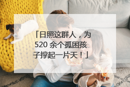 日照这群人，为 520 余个孤困孩子撑起一片天！