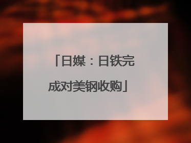 日媒：日铁完成对美钢收购