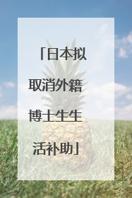 日本拟取消外籍博士生生活补助