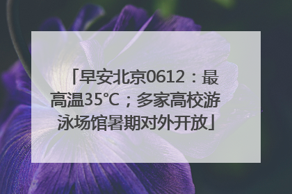 早安北京0612：最高温35℃；多家高校游泳场馆暑期对外开放