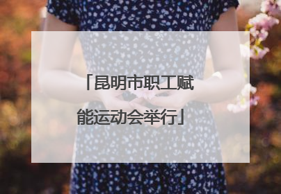 昆明市职工赋能运动会举行