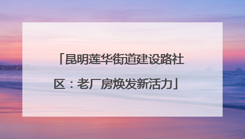 昆明莲华街道建设路社区：老厂房焕发新活力