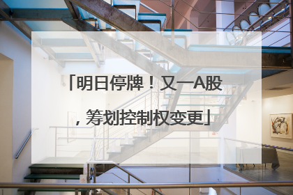 明日停牌！又一A股，筹划控制权变更