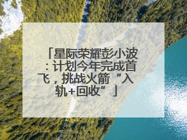 星际荣耀彭小波：计划今年完成首飞，挑战火箭“入轨+回收”