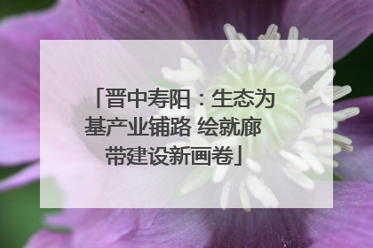 晋中寿阳：生态为基产业铺路 绘就廊带建设新画卷