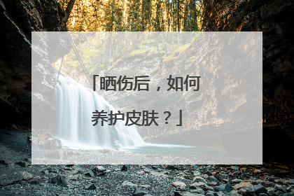 晒伤后，如何养护皮肤？