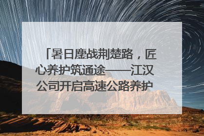 暑日鏖战荆楚路，匠心养护筑通途——江汉公司开启高速公路养护专项工程建设热潮